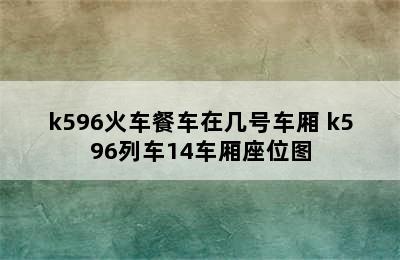 k596火车餐车在几号车厢 k596列车14车厢座位图